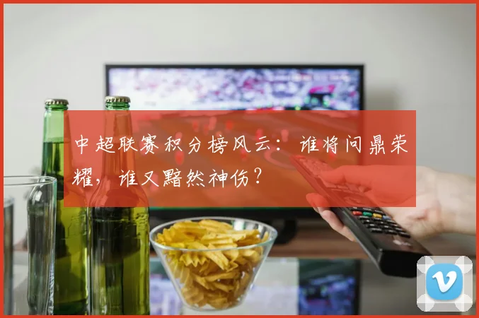 中超联赛积分榜风云:谁将问鼎荣耀,谁又黯然神伤?