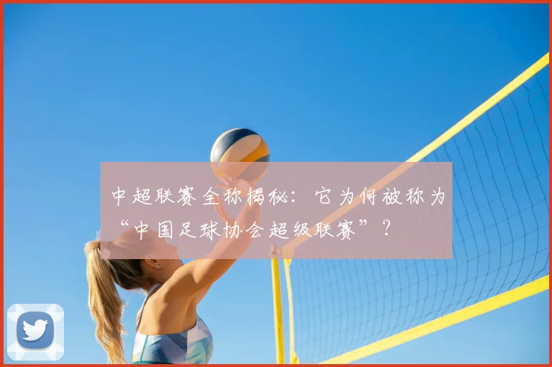 中超联赛全称揭秘：它为何被称为“中国足球协会超级联赛”？