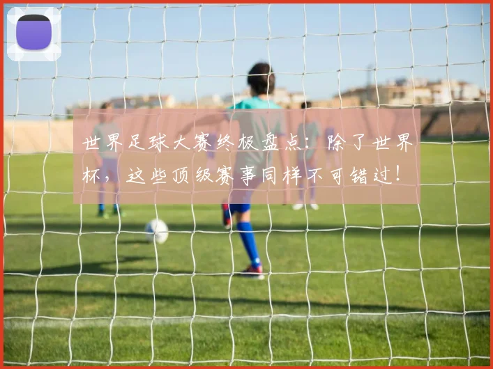 世界足球大赛终极盘点：除了世界杯，这些顶级赛事同样不可错过！