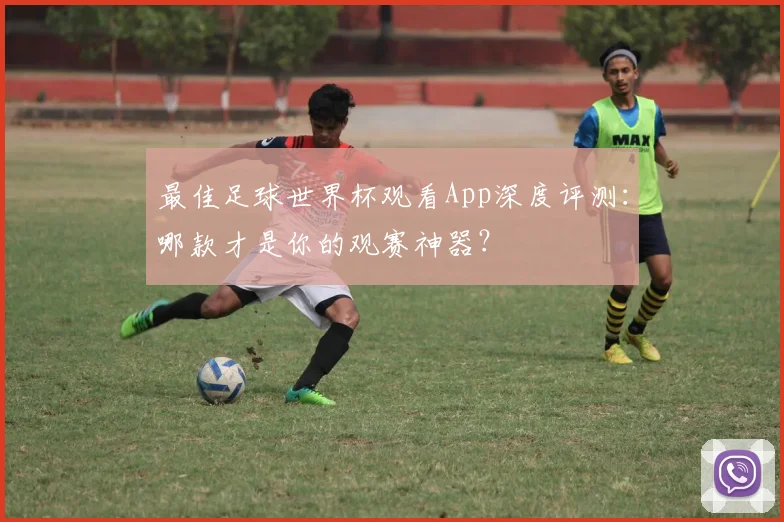 最佳足球世界杯观看App深度评测:哪款才是你的观赛神器?