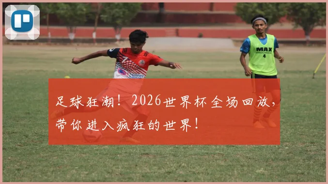 足球狂潮!2026世界杯全场回放,带你进入疯狂的世界!