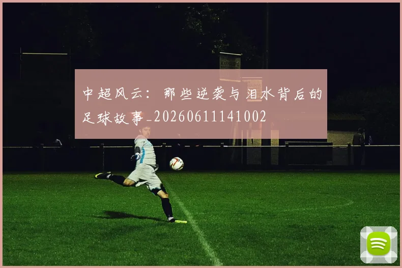 中超风云:那些逆袭与泪水背后的足球故事_20260611141002