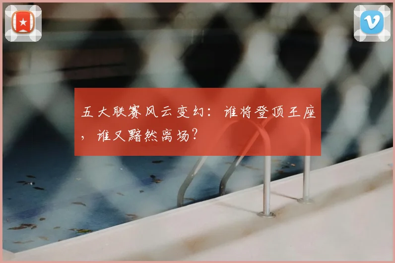 五大联赛风云变幻:谁将登顶王座,谁又黯然离场?