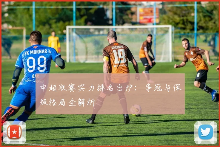 中超联赛实力排名出炉:争冠与保级格局全解析