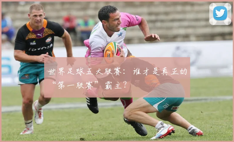 世界足球五大联赛：谁才是真正的“第一联赛”霸主？