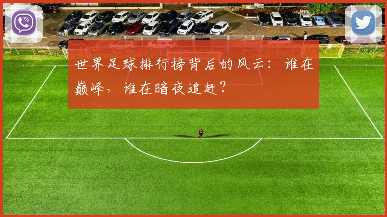 世界足球排行榜背后的风云:谁在巅峰,谁在暗夜追赶?