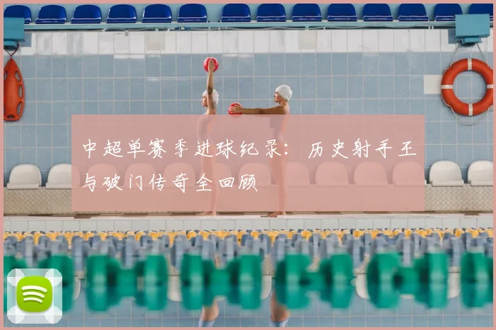 中超单赛季进球纪录:历史射手王与破门传奇全回顾