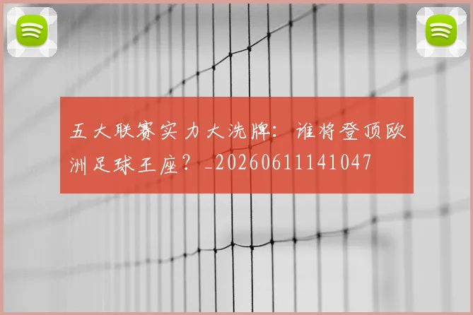 五大联赛实力大洗牌:谁将登顶欧洲足球王座?_20260611141047