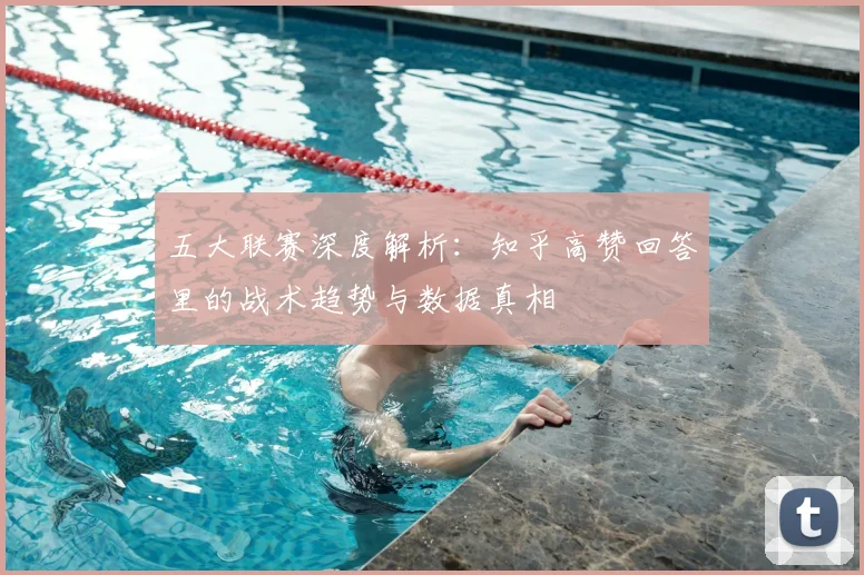 五大联赛深度解析:知乎高赞回答里的战术趋势与数据真相