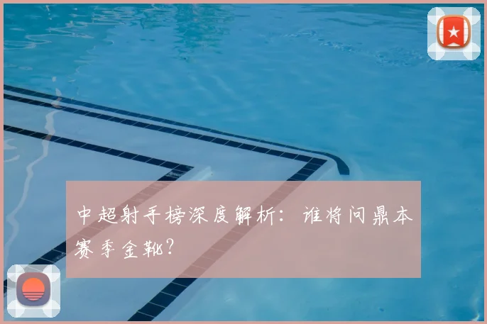 中超射手榜深度解析：谁将问鼎本赛季金靴？