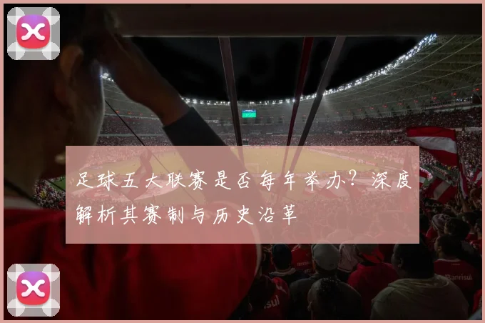 足球五大联赛是否每年举办?深度解析其赛制与历史沿革
