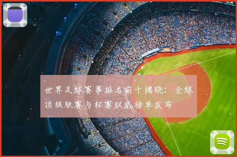 世界足球赛事排名前十揭晓:全球顶级联赛与杯赛权威榜单发布