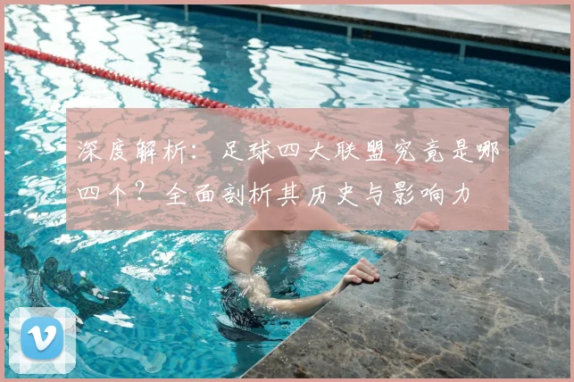 深度解析：足球四大联盟究竟是哪四个？全面剖析其历史与影响力