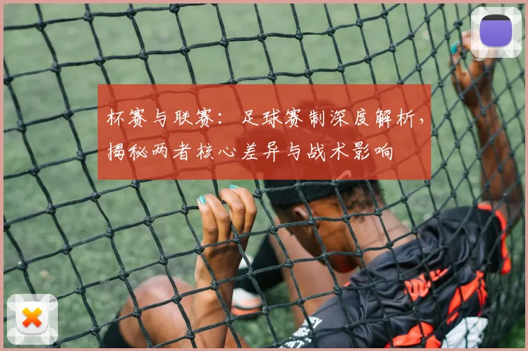 杯赛与联赛：足球赛制深度解析，揭秘两者核心差异与战术影响