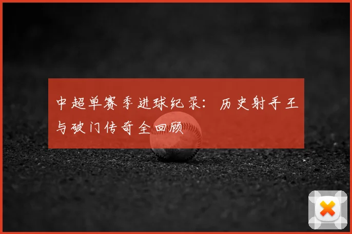 中超单赛季进球纪录:历史射手王与破门传奇全回顾