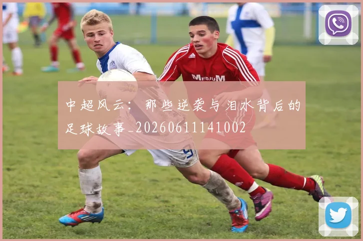 中超风云:那些逆袭与泪水背后的足球故事_20260611141002