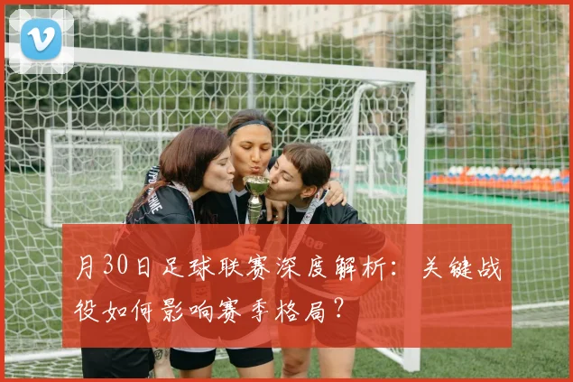 月30日足球联赛深度解析:关键战役如何影响赛季格局?
