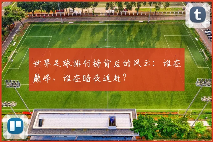 世界足球排行榜背后的风云:谁在巅峰,谁在暗夜追赶?