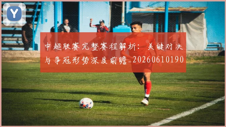 中超联赛完整赛程解析:关键对决与争冠形势深度前瞻_20260610190526