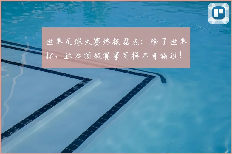 世界足球大赛终极盘点：除了世界杯，这些顶级赛事同样不可错过！