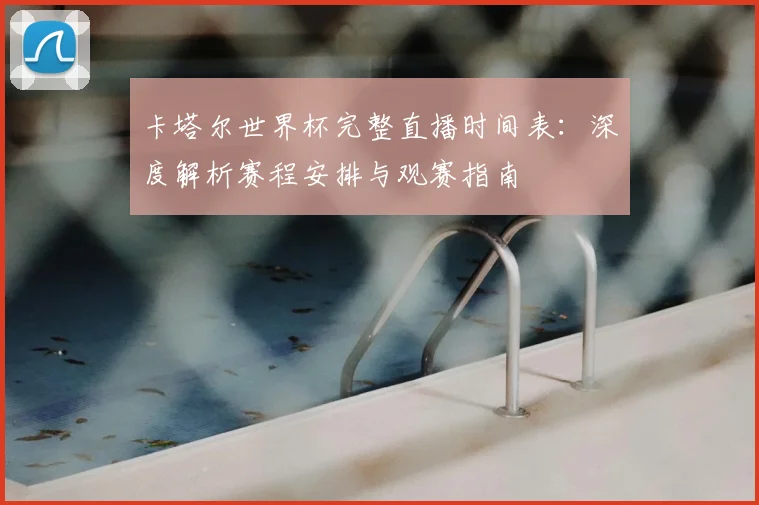 卡塔尔世界杯完整直播时间表：深度解析赛程安排与观赛指南
