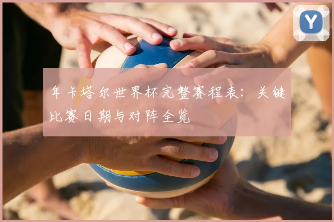 年卡塔尔世界杯完整赛程表:关键比赛日期与对阵全览