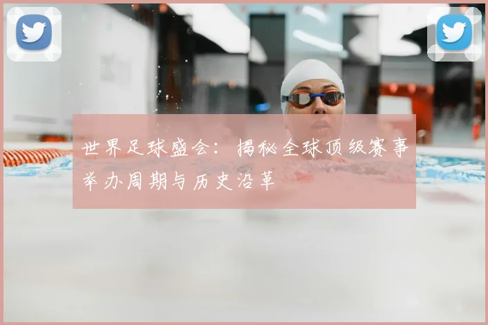 世界足球盛会：揭秘全球顶级赛事举办周期与历史沿革