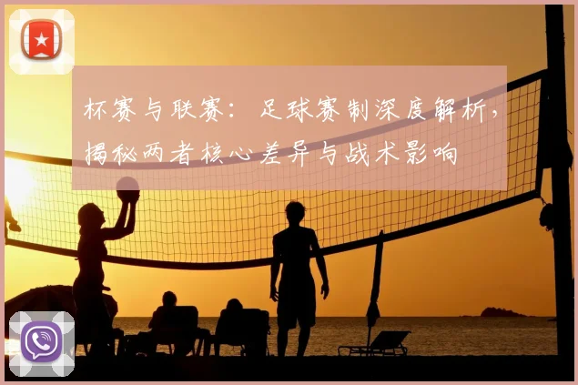 杯赛与联赛：足球赛制深度解析，揭秘两者核心差异与战术影响