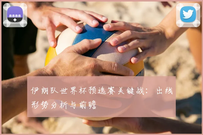 伊朗队世界杯预选赛关键战：出线形势分析与前瞻