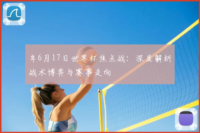 年6月17日世界杯焦点战:深度解析战术博弈与赛事走向
