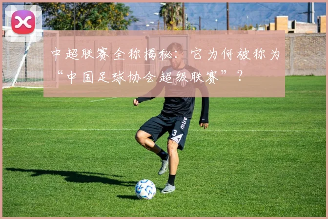 中超联赛全称揭秘:它为何被称为“中国足球协会超级联赛”?