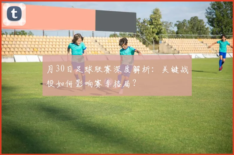 月30日足球联赛深度解析:关键战役如何影响赛季格局?