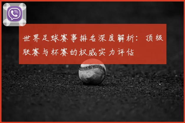 世界足球赛事排名深度解析:顶级联赛与杯赛的权威实力评估
