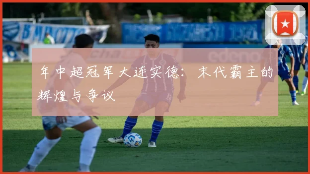 年中超冠军大连实德:末代霸主的辉煌与争议