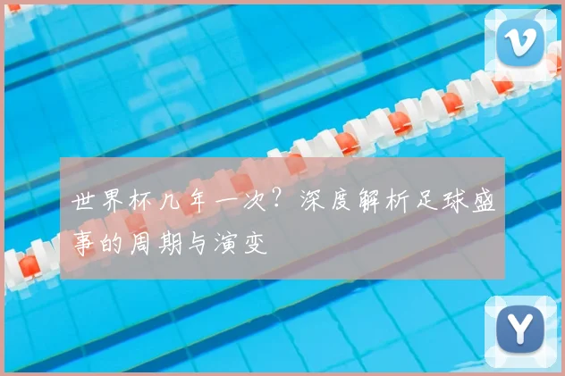 世界杯几年一次？深度解析足球盛事的周期与演变