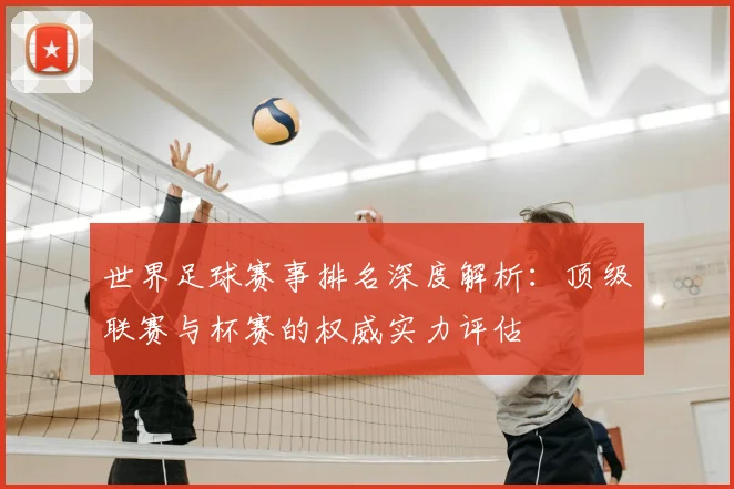 世界足球赛事排名深度解析:顶级联赛与杯赛的权威实力评估