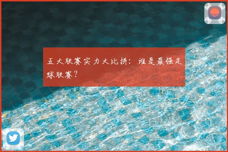 五大联赛实力大比拼:谁是最强足球联赛?