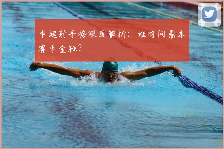 中超射手榜深度解析：谁将问鼎本赛季金靴？