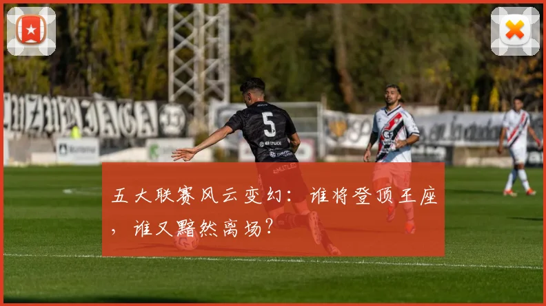五大联赛风云变幻:谁将登顶王座,谁又黯然离场?